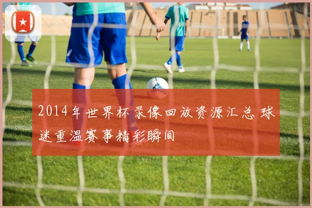2014年世界杯录像回放资源汇总 球迷重温赛事精彩瞬间