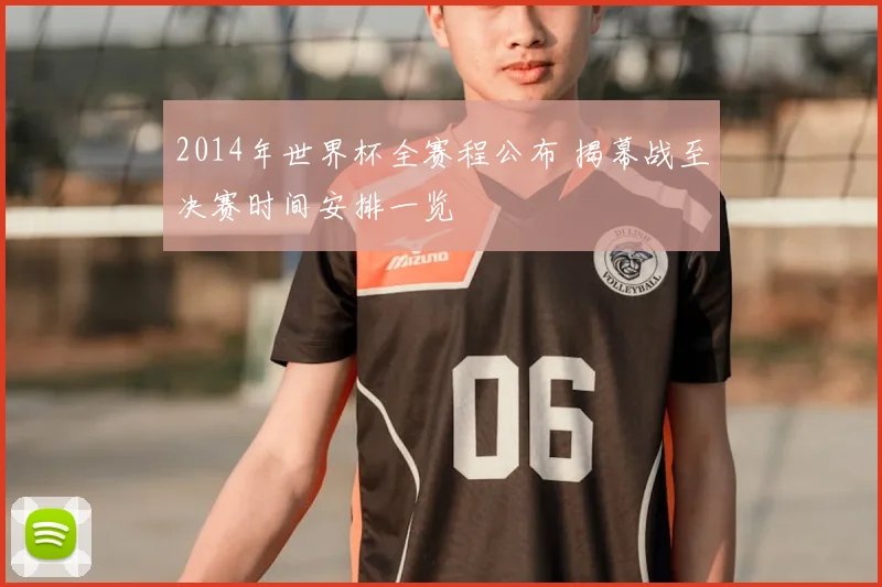 2014年世界杯全赛程公布 揭幕战至决赛时间安排一览