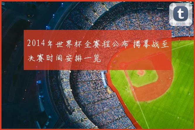 2014年世界杯全赛程公布 揭幕战至决赛时间安排一览
