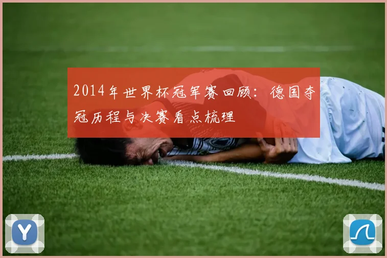 2014年世界杯冠军赛回顾：德国夺冠历程与决赛看点梳理