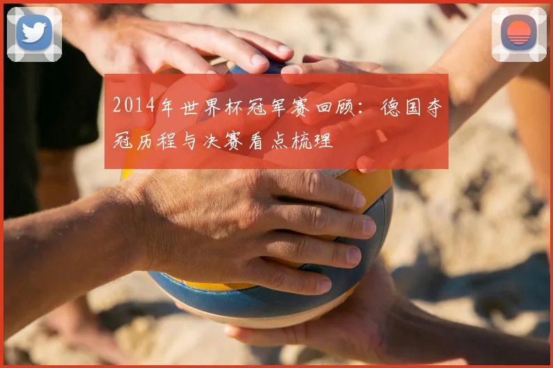 2014年世界杯冠军赛回顾：德国夺冠历程与决赛看点梳理