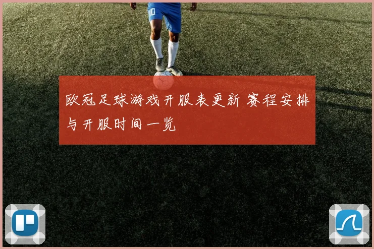 欧冠足球游戏开服表更新 赛程安排与开服时间一览