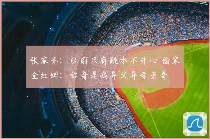 张家齐:以前只有跳水不开心 偷家全红婵:你哥是我异父异母亲哥