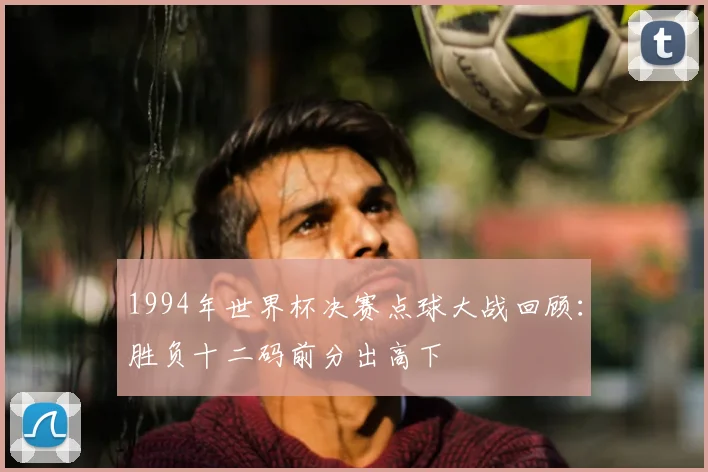 1994年世界杯决赛点球大战回顾:胜负十二码前分出高下