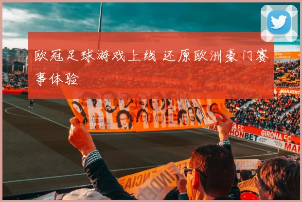 欧冠足球游戏上线 还原欧洲豪门赛事体验