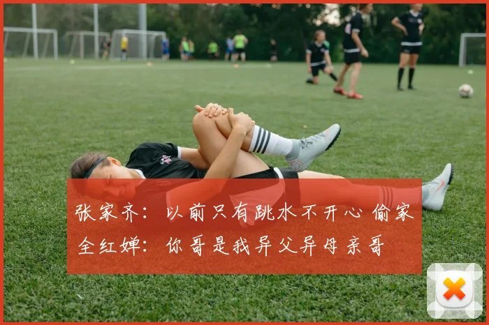 张家齐:以前只有跳水不开心 偷家全红婵:你哥是我异父异母亲哥