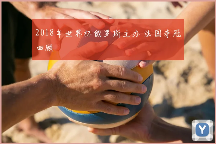 2018年世界杯俄罗斯主办 法国夺冠回顾