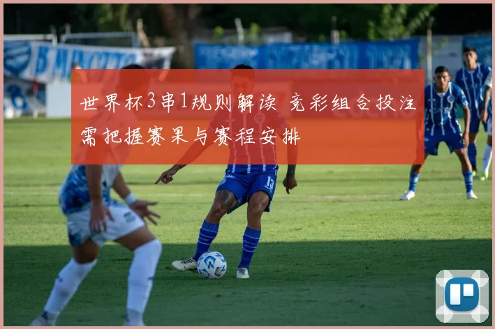世界杯3串1规则解读 竞彩组合投注需把握赛果与赛程安排