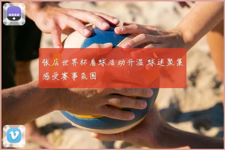 张店世界杯看球活动升温 球迷聚集感受赛事氛围